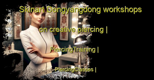 Skinart Dongyangdong workshops on creative piercing | PiercingTraining | PiercingClasses | SkinartTraining-Republic of Korea